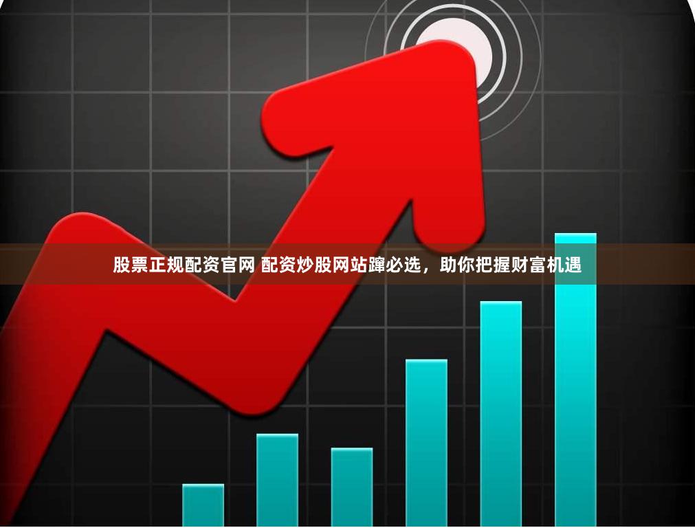 股票正规配资官网 配资炒股网站蹿必选，助你把握财富机遇