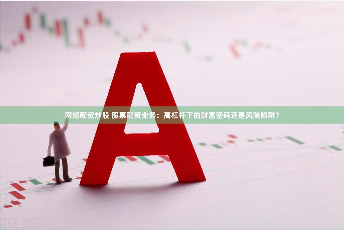 网络配资炒股 股票配资业务：高杠杆下的财富密码还是风险陷阱？