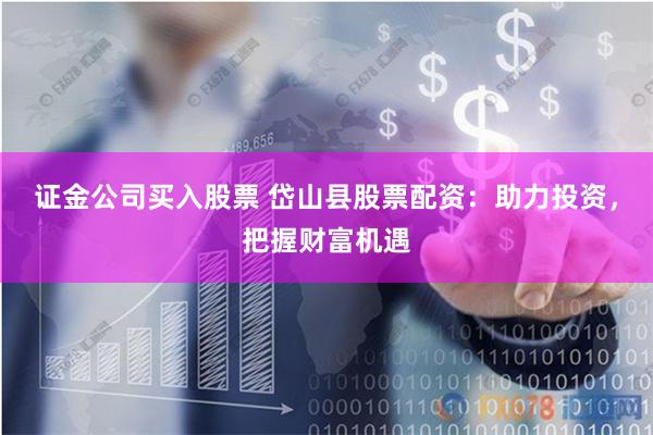 证金公司买入股票 岱山县股票配资：助力投资，把握财富机遇
