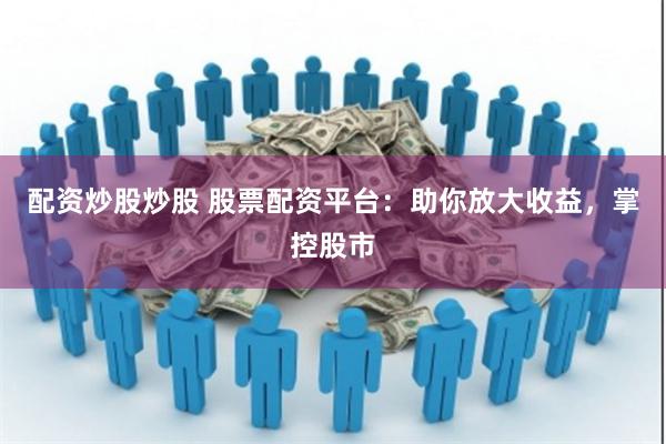 配资炒股炒股 股票配资平台：助你放大收益，掌控股市