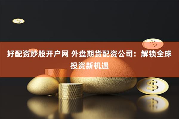 好配资炒股开户网 外盘期货配资公司：解锁全球投资新机遇