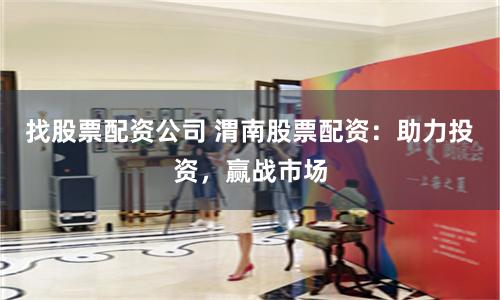 找股票配资公司 渭南股票配资：助力投资，赢战市场