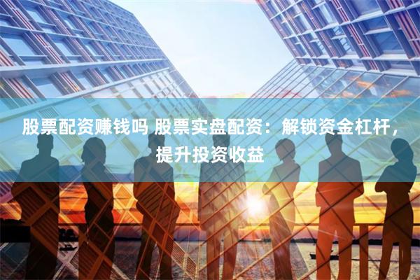 股票配资赚钱吗 股票实盘配资：解锁资金杠杆，提升投资收益