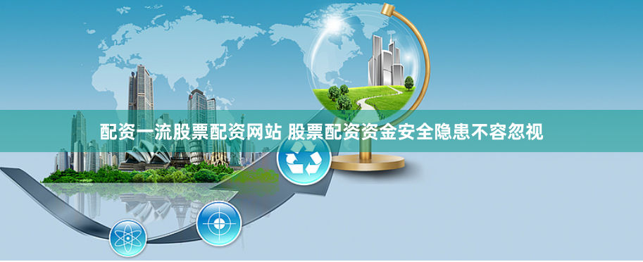 配资一流股票配资网站 股票配资资金安全隐患不容忽视
