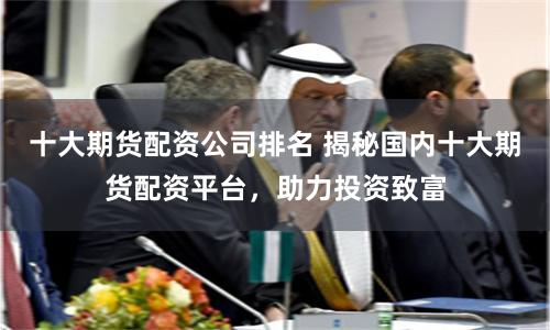 十大期货配资公司排名 揭秘国内十大期货配资平台，助力投资致富