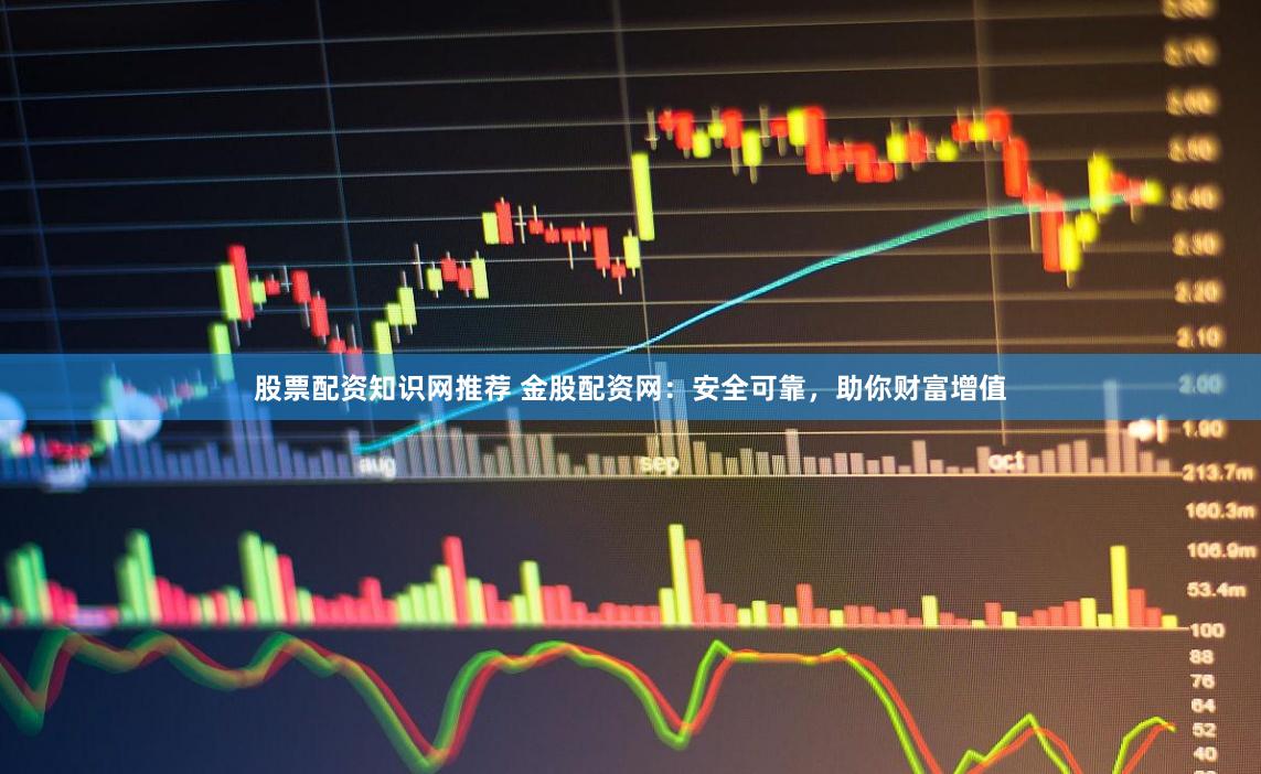 股票配资知识网推荐 金股配资网：安全可靠，助你财富增值