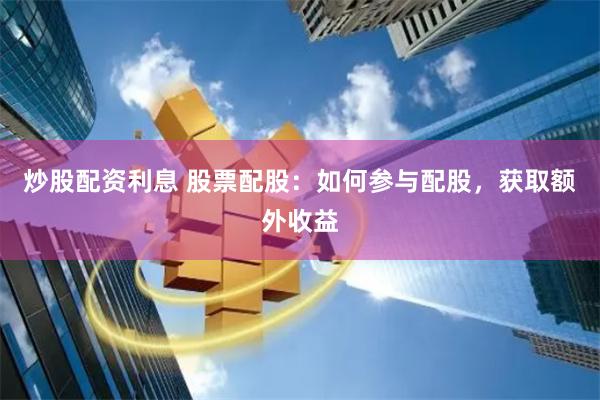 炒股配资利息 股票配股：如何参与配股，获取额外收益