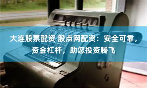大连股票配资 股点网配资：安全可靠，资金杠杆，助您投资腾飞