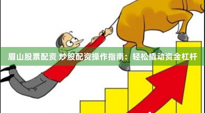 眉山股票配资 炒股配资操作指南：轻松撬动资金杠杆
