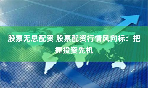 股票无息配资 股票配资行情风向标：把握投资先机