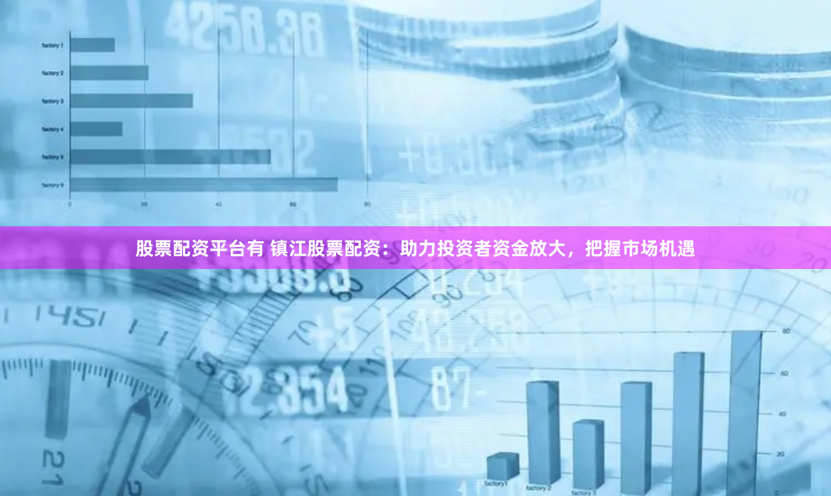 股票配资平台有 镇江股票配资：助力投资者资金放大，把握市场机遇