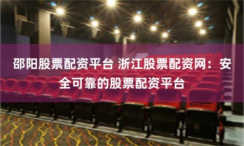 邵阳股票配资平台 浙江股票配资网：安全可靠的股票配资平台