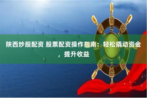 陕西炒股配资 股票配资操作指南：轻松撬动资金，提升收益