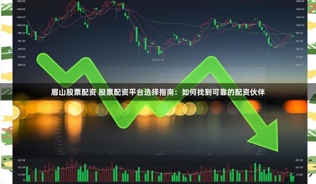 眉山股票配资 股票配资平台选择指南：如何找到可靠的配资伙伴