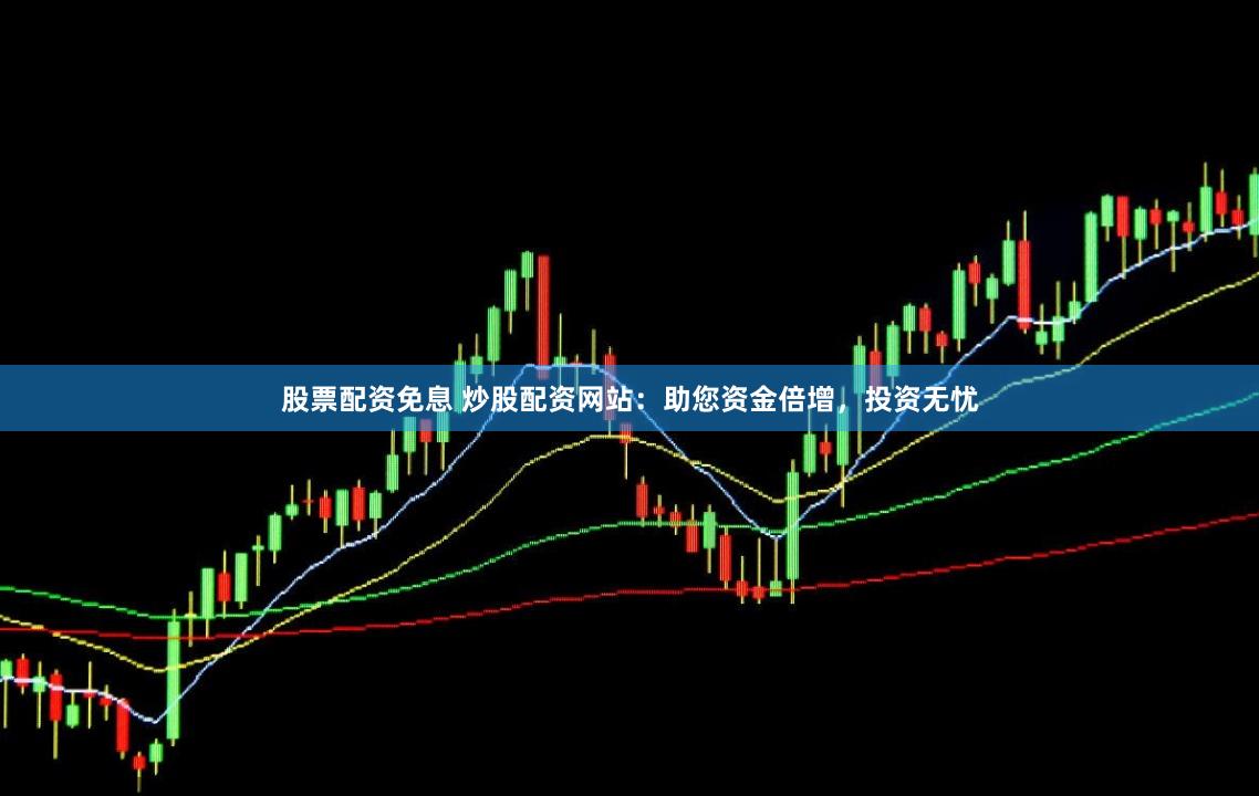 股票配资免息 炒股配资网站：助您资金倍增，投资无忧