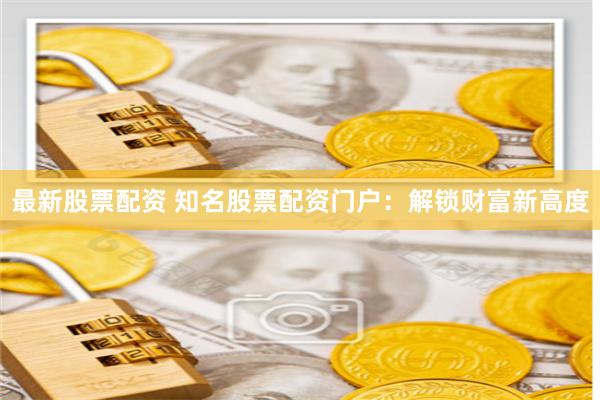 最新股票配资 知名股票配资门户：解锁财富新高度
