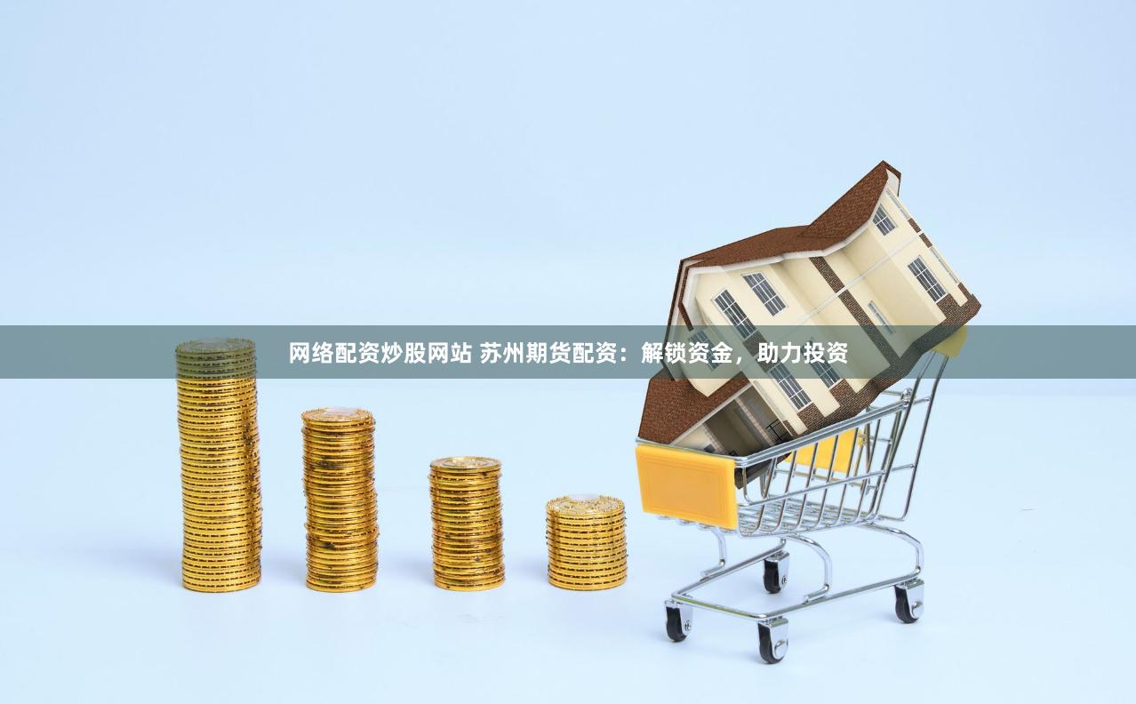 网络配资炒股网站 苏州期货配资：解锁资金，助力投资