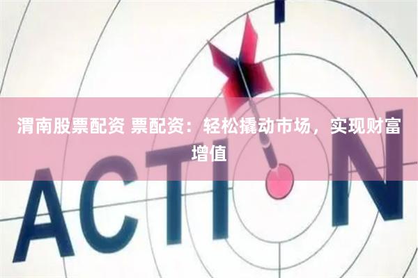 渭南股票配资 票配资：轻松撬动市场，实现财富增值