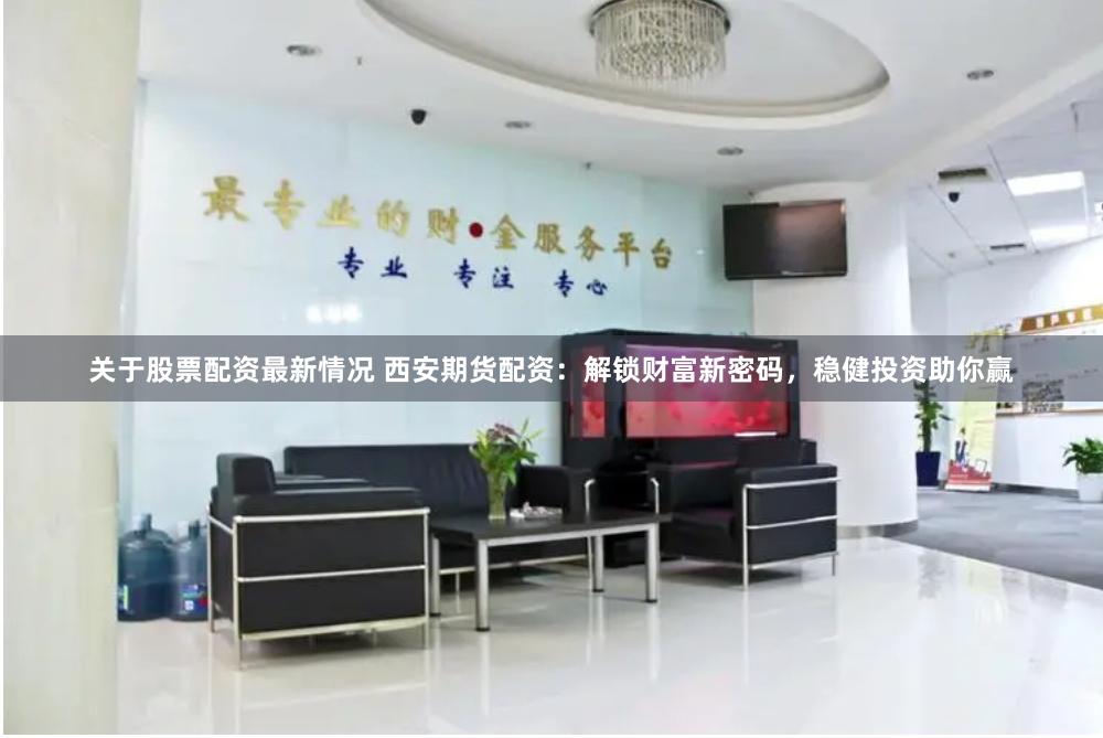 关于股票配资最新情况 西安期货配资：解锁财富新密码，稳健投资助你赢