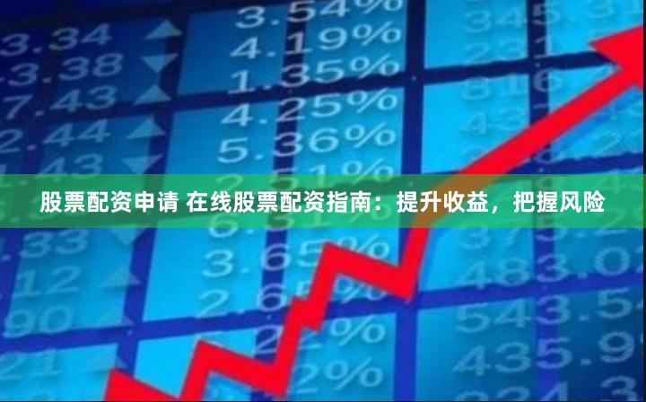 股票配资申请 在线股票配资指南：提升收益，把握风险