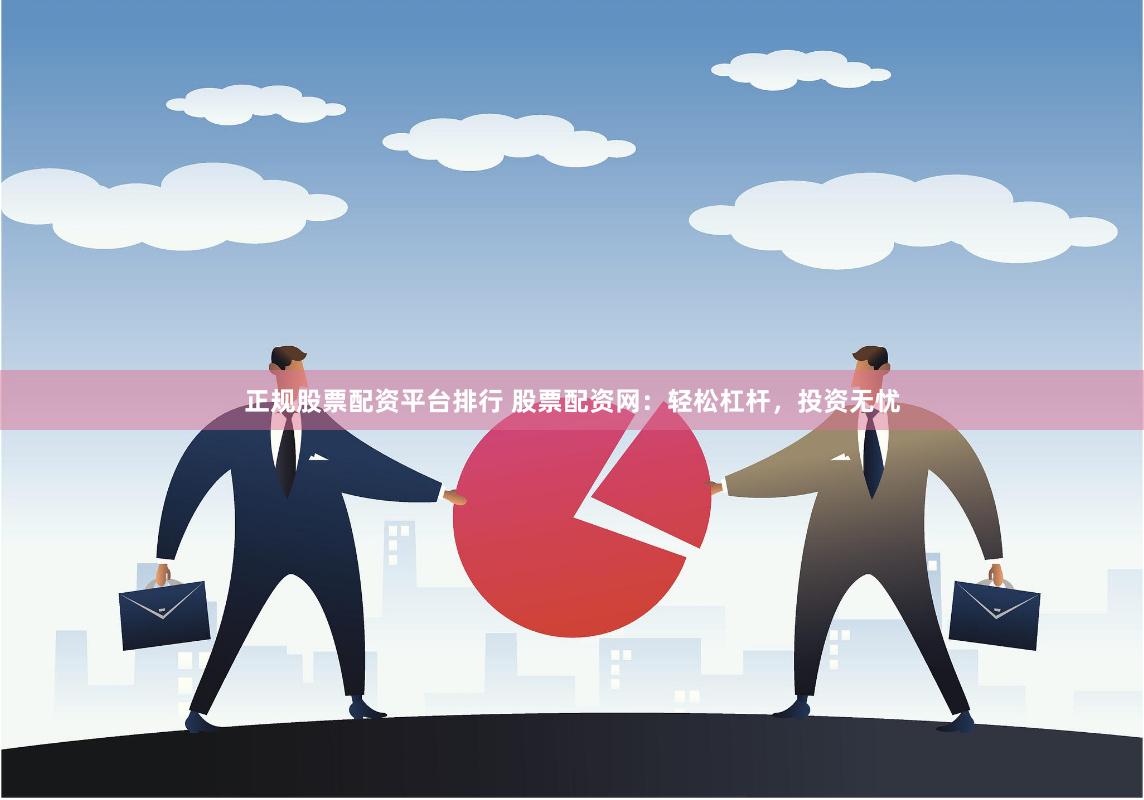 正规股票配资平台排行 股票配资网：轻松杠杆，投资无忧