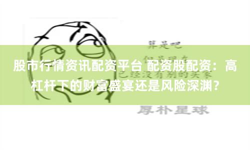 股市行情资讯配资平台 配资股配资：高杠杆下的财富盛宴还是风险深渊？
