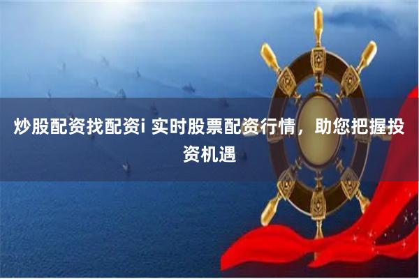 炒股配资找配资i 实时股票配资行情，助您把握投资机遇