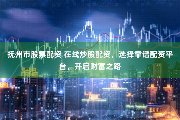 抚州市股票配资 在线炒股配资，选择靠谱配资平台，开启财富之路