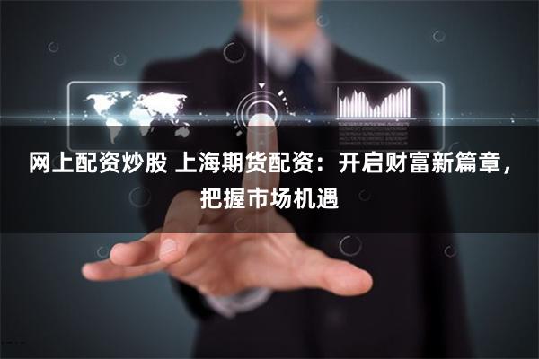 网上配资炒股 上海期货配资：开启财富新篇章，把握市场机遇
