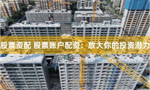 股票资配 股票账户配资：放大你的投资潜力