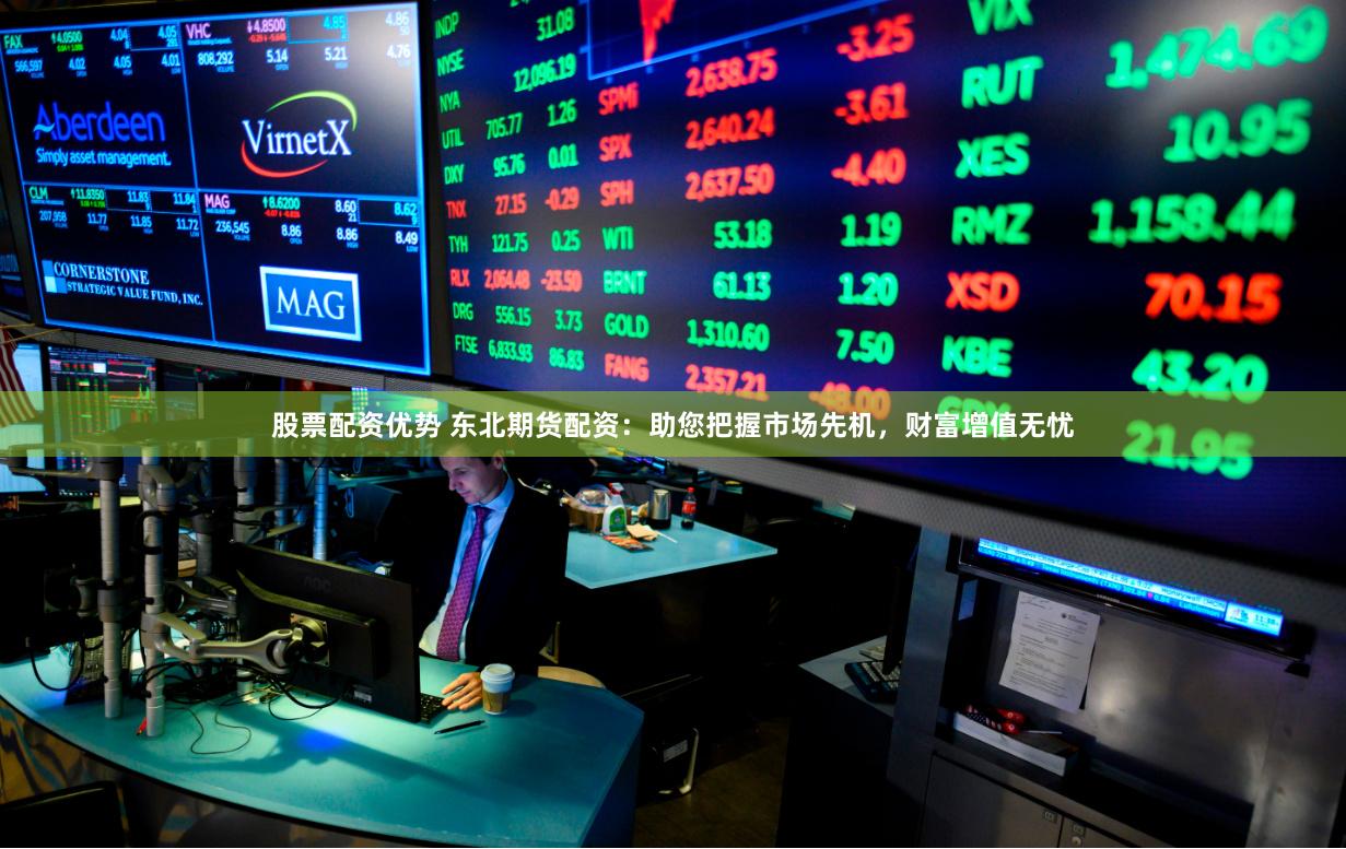 股票配资优势 东北期货配资：助您把握市场先机，财富增值无忧