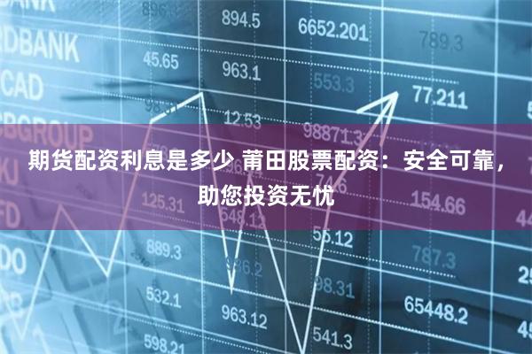 期货配资利息是多少 莆田股票配资：安全可靠，助您投资无忧
