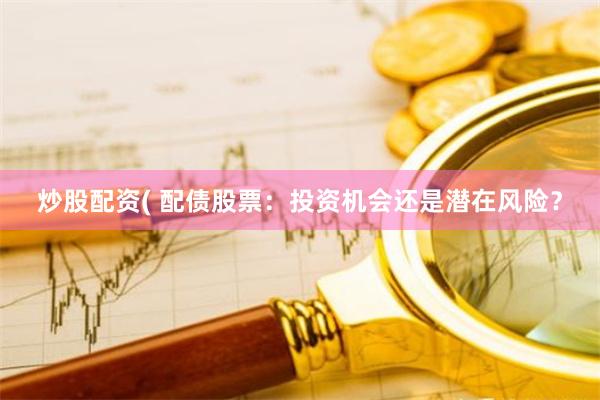 炒股配资( 配债股票：投资机会还是潜在风险？