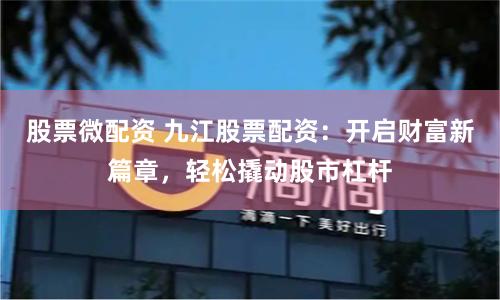 股票微配资 九江股票配资：开启财富新篇章，轻松撬动股市杠杆