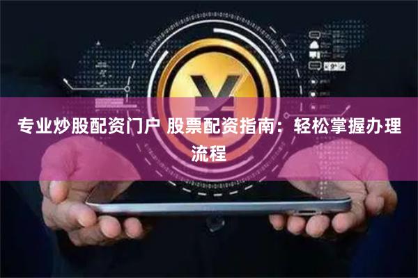 专业炒股配资门户 股票配资指南：轻松掌握办理流程