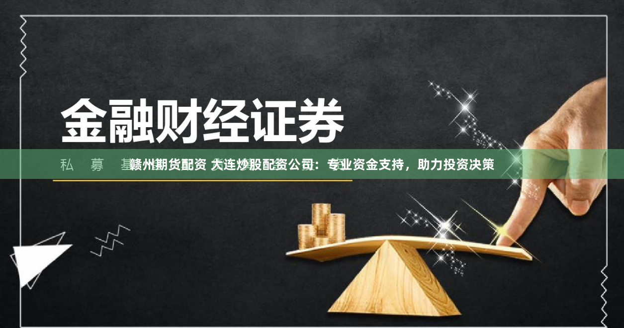 赣州期货配资 大连炒股配资公司：专业资金支持，助力投资决策