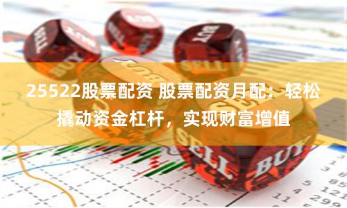 25522股票配资 股票配资月配：轻松撬动资金杠杆，实现财富增值