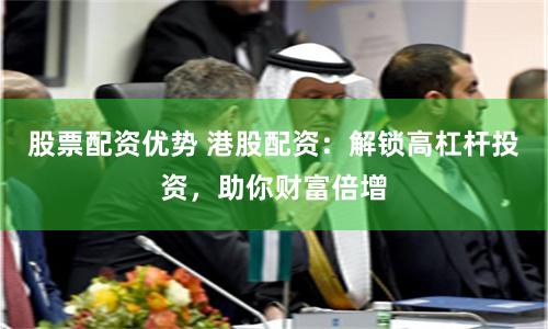 股票配资优势 港股配资：解锁高杠杆投资，助你财富倍增