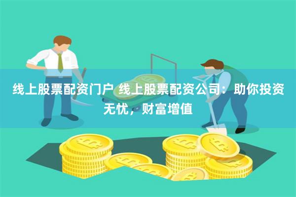 线上股票配资门户 线上股票配资公司：助你投资无忧，财富增值