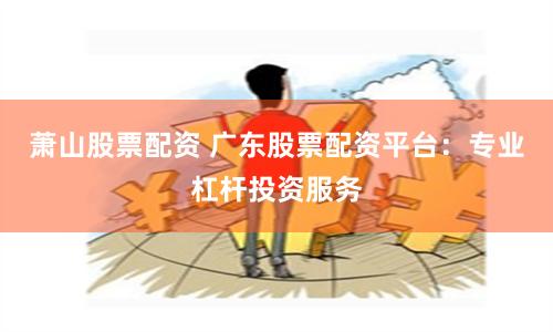 萧山股票配资 广东股票配资平台：专业杠杆投资服务