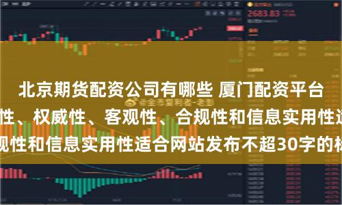 北京期货配资公司有哪些 厦门配资平台随机生成含有中立性、权威性、客观性、合规性和信息实用性适合网站发布不超30字的标题