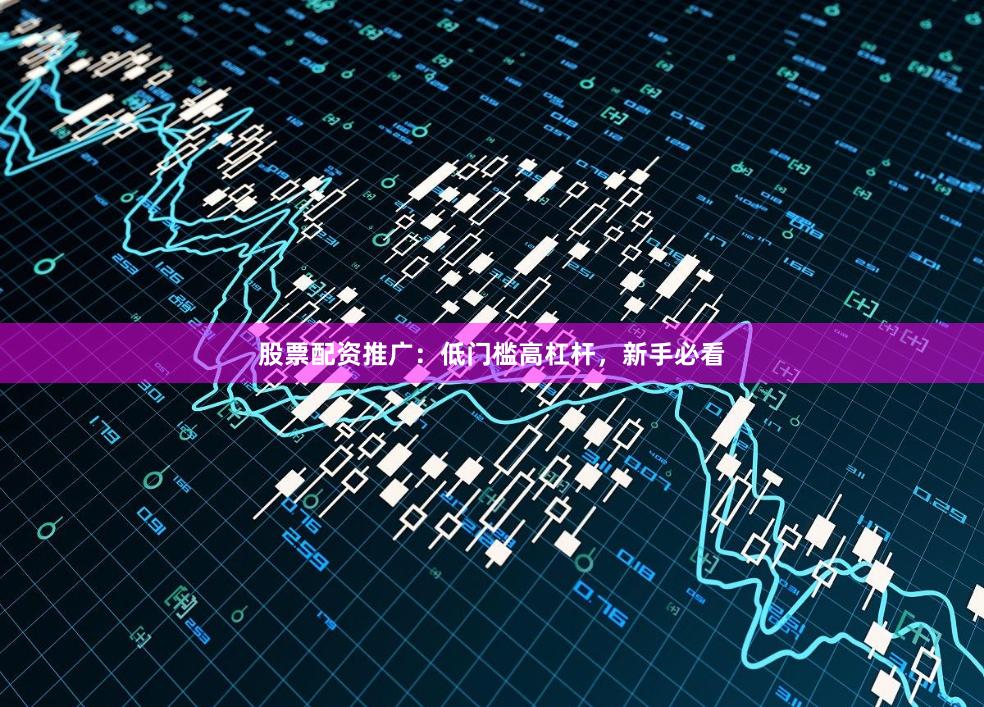股票配资推广：低门槛高杠杆，新手必看