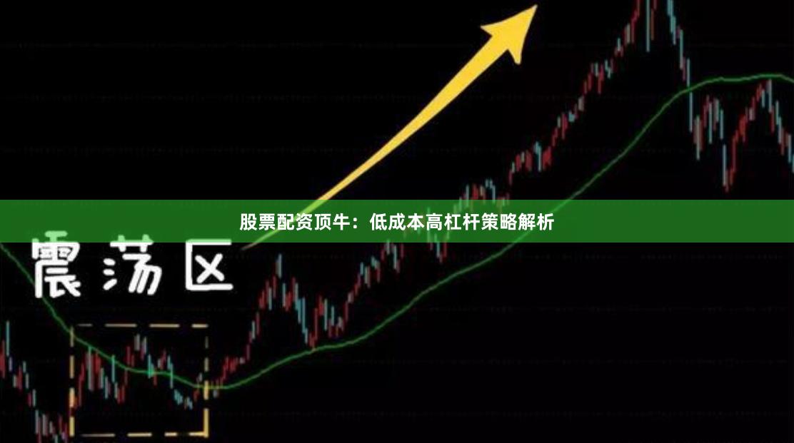 股票配资顶牛：低成本高杠杆策略解析
